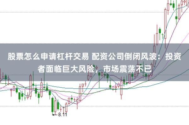 股票怎么申请杠杆交易 配资公司倒闭风波：投资者面临巨大风险，市场震荡不已