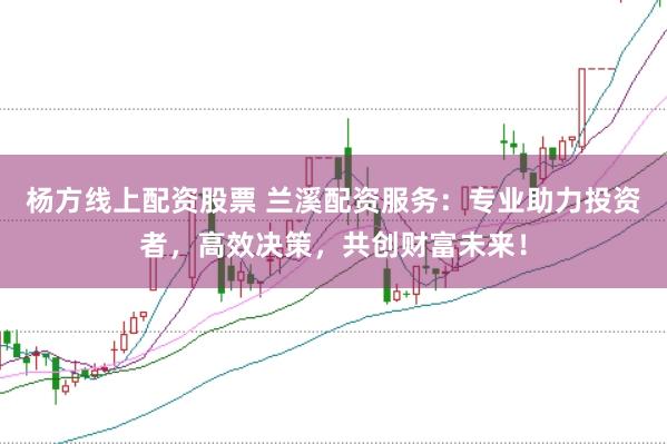 杨方线上配资股票 兰溪配资服务：专业助力投资者，高效决策，共创财富未来！