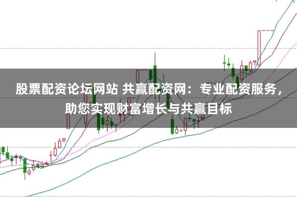 股票配资论坛网站 共赢配资网：专业配资服务，助您实现财富增长与共赢目标
