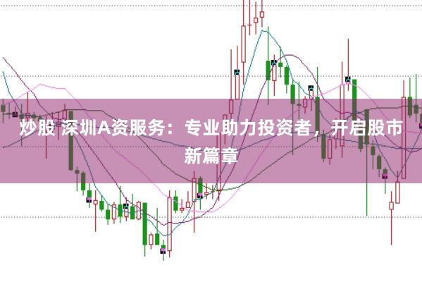 炒股 深圳A资服务：专业助力投资者，开启股市新篇章