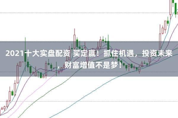 2021十大实盘配资 买定赢！抓住机遇，投资未来，财富增值不是梦！