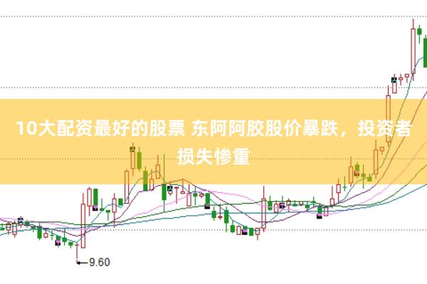 10大配资最好的股票 东阿阿胶股价暴跌，投资者损失惨重