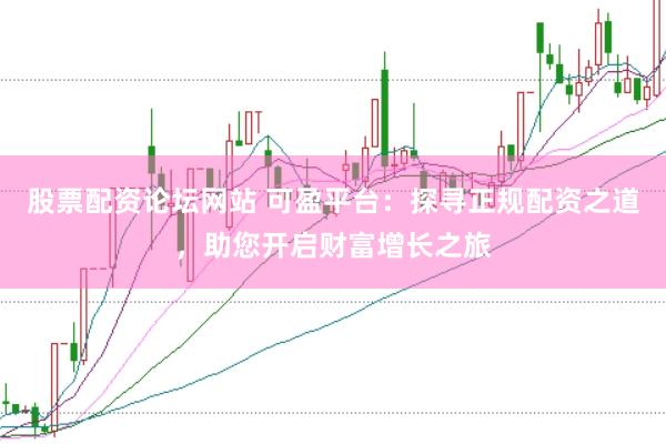 股票配资论坛网站 可盈平台：探寻正规配资之道，助您开启财富增长之旅