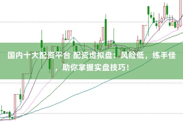 国内十大配资平台 配资虚拟盘：风险低，练手佳，助你掌握实盘技巧！