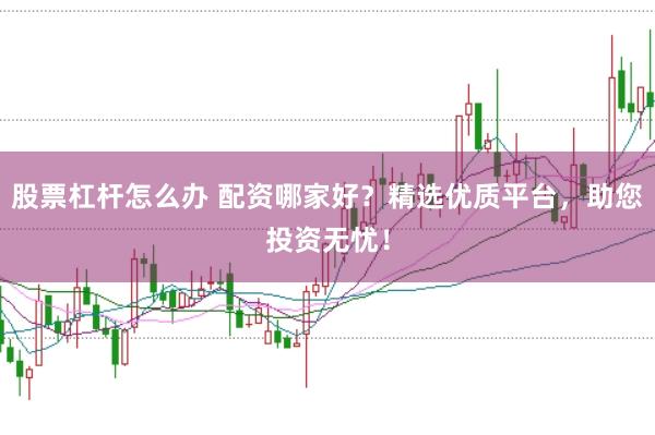 股票杠杆怎么办 配资哪家好？精选优质平台，助您投资无忧！