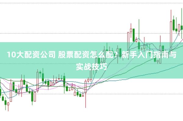 10大配资公司 股票配资怎么配？新手入门指南与实战技巧