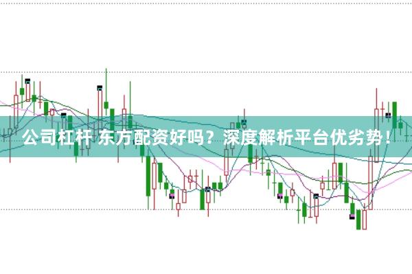 公司杠杆 东方配资好吗？深度解析平台优劣势！