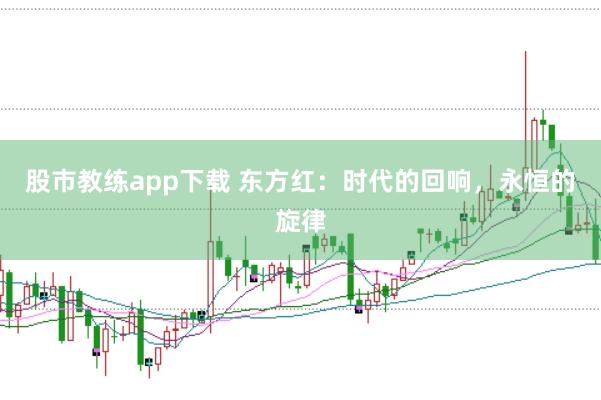 股市教练app下载 东方红：时代的回响，永恒的旋律