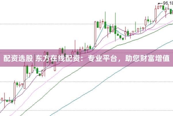 配资选股 东方在线配资：专业平台，助您财富增值