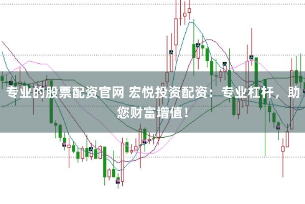 专业的股票配资官网 宏悦投资配资：专业杠杆，助您财富增值！