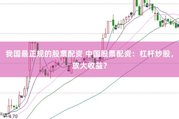 我国最正规的股票配资 中国股票配资：杠杆炒股，放大收益？