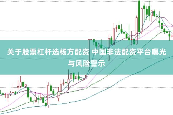 关于股票杠杆选杨方配资 中国非法配资平台曝光与风险警示