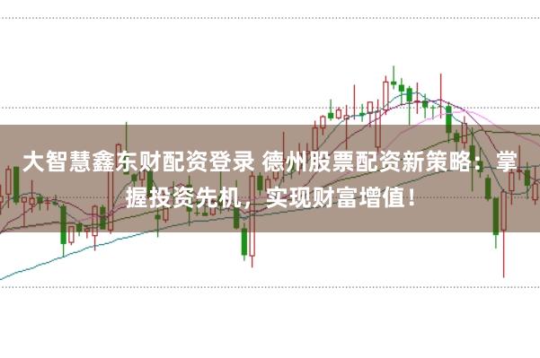 大智慧鑫东财配资登录 德州股票配资新策略：掌握投资先机，实现财富增值！
