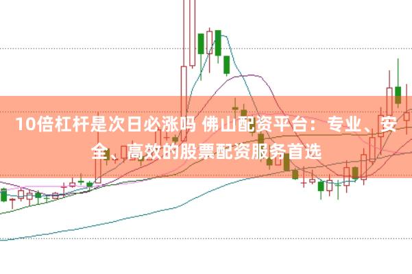 10倍杠杆是次日必涨吗 佛山配资平台：专业、安全、高效的股票配资服务首选