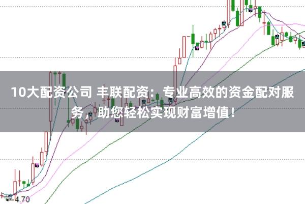 10大配资公司 丰联配资：专业高效的资金配对服务，助您轻松实现财富增值！