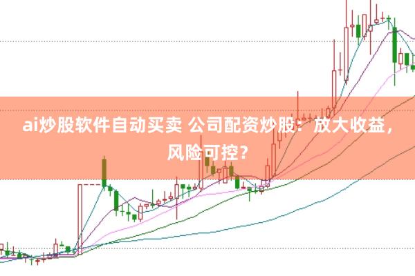 ai炒股软件自动买卖 公司配资炒股：放大收益，风险可控？
