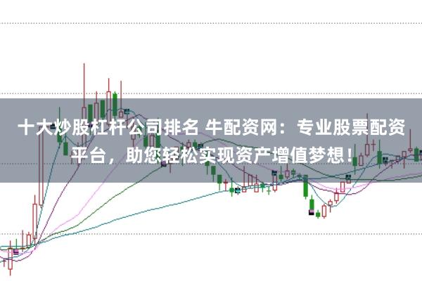 十大炒股杠杆公司排名 牛配资网：专业股票配资平台，助您轻松实现资产增值梦想！