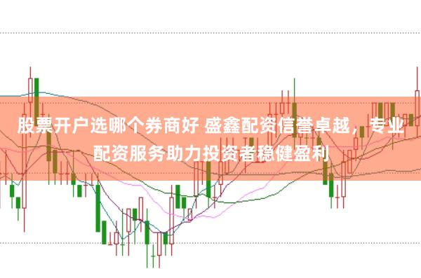 股票开户选哪个券商好 盛鑫配资信誉卓越，专业配资服务助力投资者稳健盈利