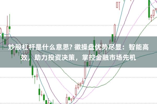 炒股杠杆是什么意思? 徽操盘优势尽显：智能高效，助力投资决策，掌控金融市场先机