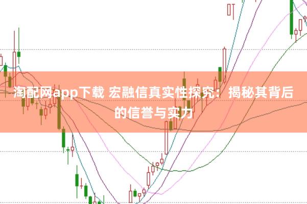 淘配网app下载 宏融信真实性探究：揭秘其背后的信誉与实力