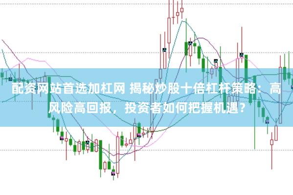 配资网站首选加杠网 揭秘炒股十倍杠杆策略：高风险高回报，投资者如何把握机遇？