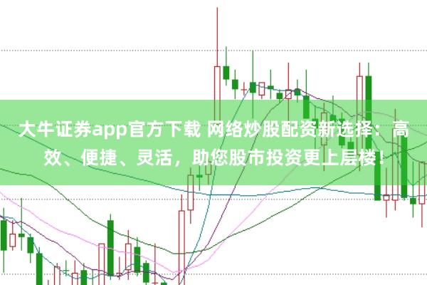 大牛证券app官方下载 网络炒股配资新选择：高效、便捷、灵活，助您股市投资更上层楼！