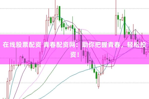 在线股票配资 青春配资网：助你把握青春，轻松投资！