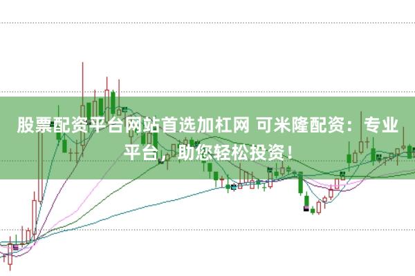 股票配资平台网站首选加杠网 可米隆配资：专业平台，助您轻松投资！