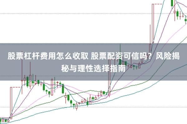 股票杠杆费用怎么收取 股票配资可信吗？风险揭秘与理性选择指南
