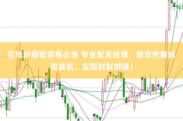 在线炒股配资看必选 专业配资经理，助您把握投资良机，实现财富增值！