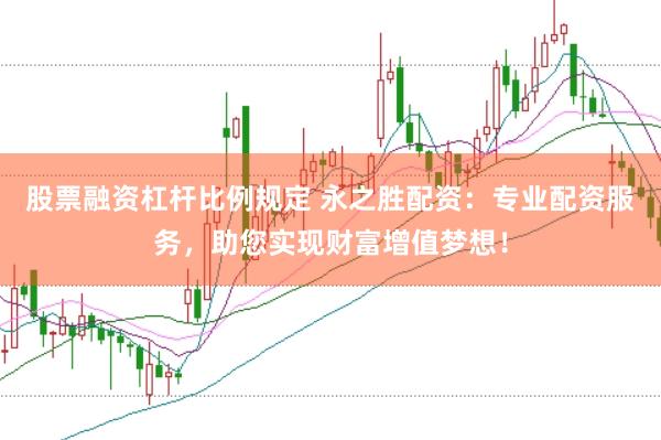股票融资杠杆比例规定 永之胜配资：专业配资服务，助您实现财富增值梦想！