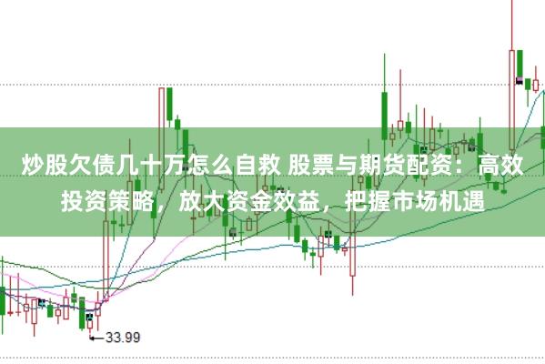 炒股欠债几十万怎么自救 股票与期货配资：高效投资策略，放大资金效益，把握市场机遇