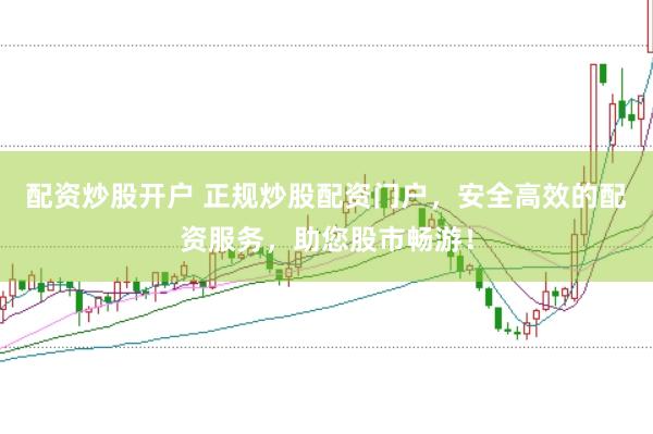 配资炒股开户 正规炒股配资门户，安全高效的配资服务，助您股市畅游！