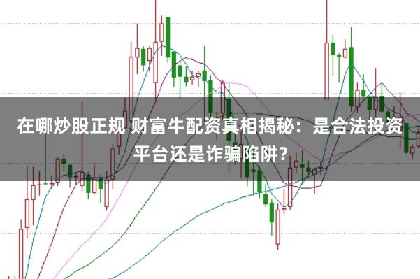 在哪炒股正规 财富牛配资真相揭秘：是合法投资平台还是诈骗陷阱？