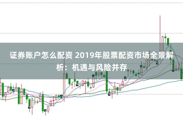 证券账户怎么配资 2019年股票配资市场全景解析：机遇与风险并存