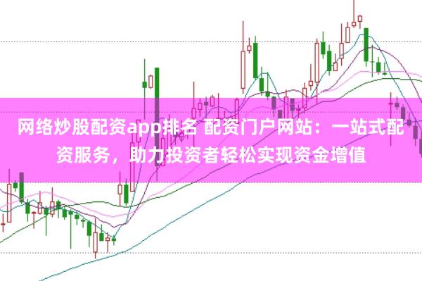 网络炒股配资app排名 配资门户网站：一站式配资服务，助力投资者轻松实现资金增值