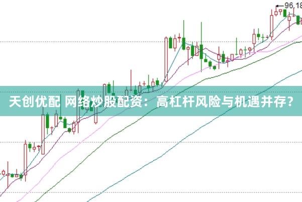 天创优配 网络炒股配资：高杠杆风险与机遇并存？