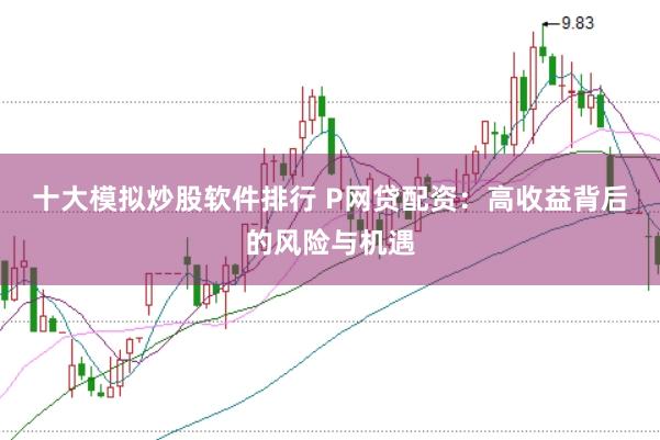 十大模拟炒股软件排行 P网贷配资：高收益背后的风险与机遇