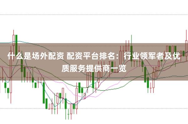 什么是场外配资 配资平台排名：行业领军者及优质服务提供商一览