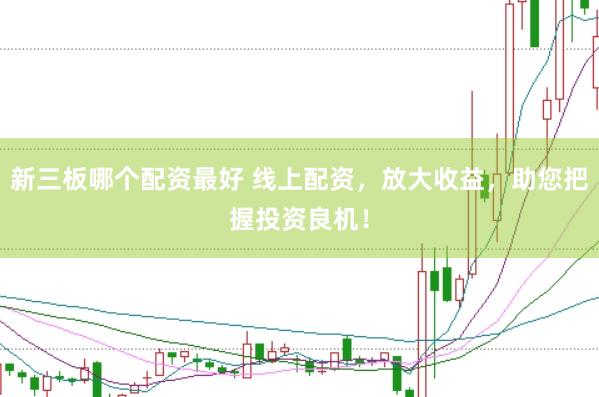 新三板哪个配资最好 线上配资，放大收益，助您把握投资良机！