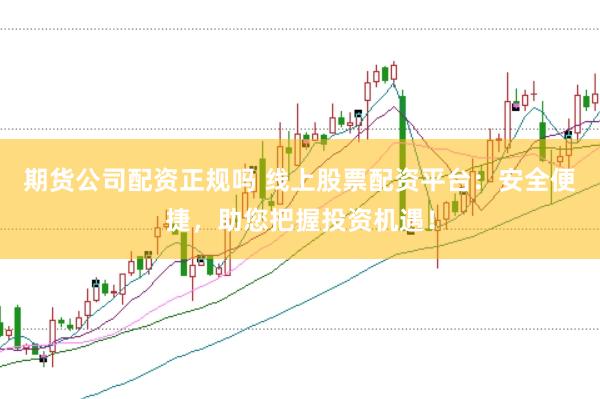 期货公司配资正规吗 线上股票配资平台：安全便捷，助您把握投资机遇！