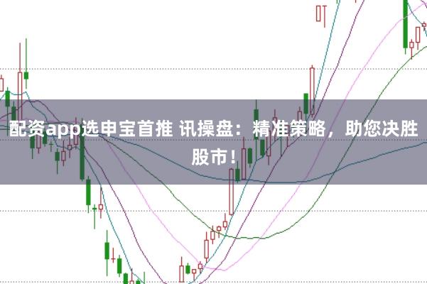 配资app选申宝首推 讯操盘：精准策略，助您决胜股市！