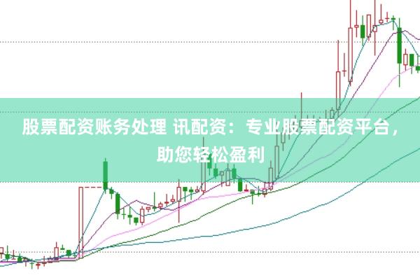 股票配资账务处理 讯配资：专业股票配资平台，助您轻松盈利
