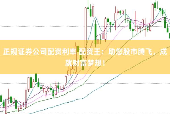 正规证券公司配资利率 配资王：助您股市腾飞，成就财富梦想！