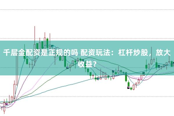千层金配资是正规的吗 配资玩法：杠杆炒股，放大收益？