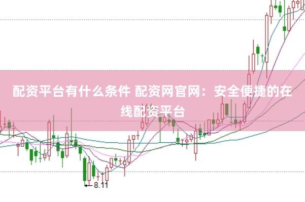 配资平台有什么条件 配资网官网：安全便捷的在线配资平台