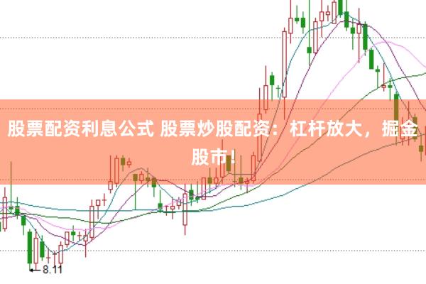 股票配资利息公式 股票炒股配资：杠杆放大，掘金股市！