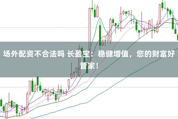 场外配资不合法吗 长盈宝：稳健增值，您的财富好管家！