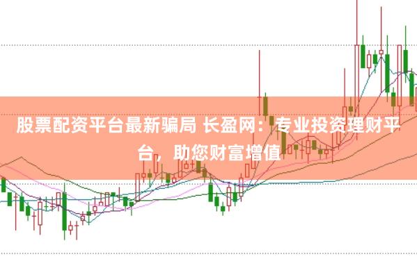 股票配资平台最新骗局 长盈网：专业投资理财平台，助您财富增值