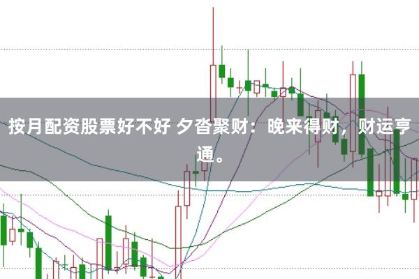 按月配资股票好不好 夕沓聚财：晚来得财，财运亨通。